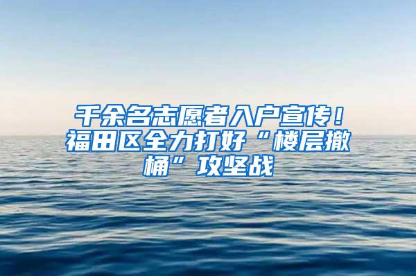 千余名志愿者入户宣传！福田区全力打好“楼层撤桶”攻坚战