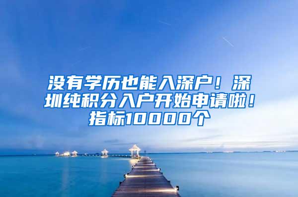 没有学历也能入深户！深圳纯积分入户开始申请啦！指标10000个