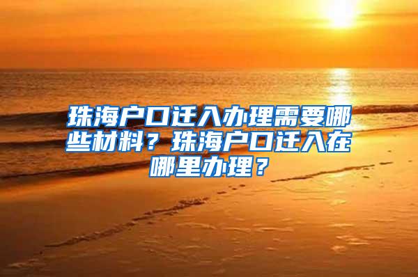 珠海户口迁入办理需要哪些材料？珠海户口迁入在哪里办理？