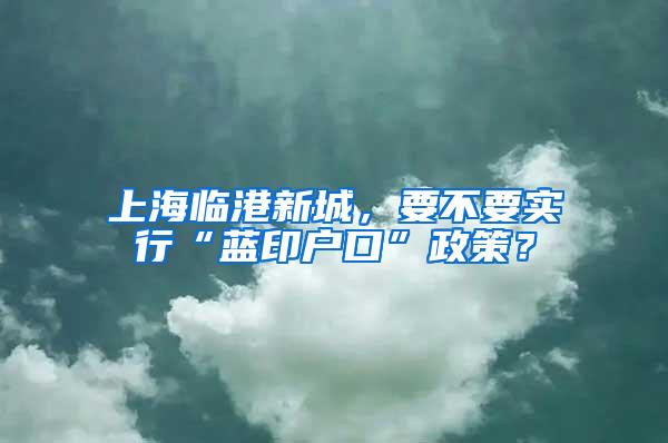 上海临港新城，要不要实行“蓝印户口”政策？