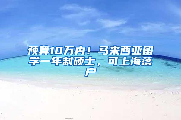 预算10万内！马来西亚留学一年制硕士，可上海落户