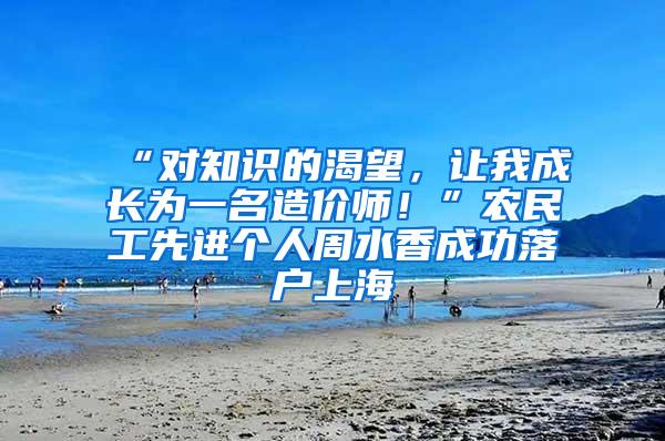 “对知识的渴望，让我成长为一名造价师！”农民工先进个人周水香成功落户上海