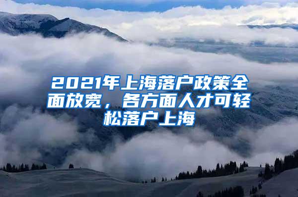 2021年上海落户政策全面放宽，各方面人才可轻松落户上海