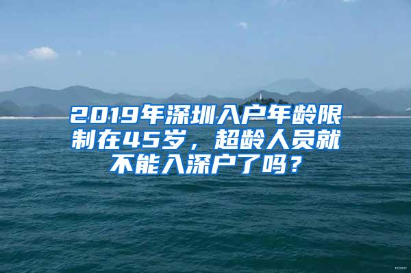 2019年深圳入户年龄限制在45岁，超龄人员就不能入深户了吗？