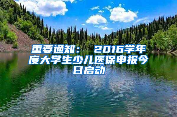 重要通知： 2016学年度大学生少儿医保申报今日启动