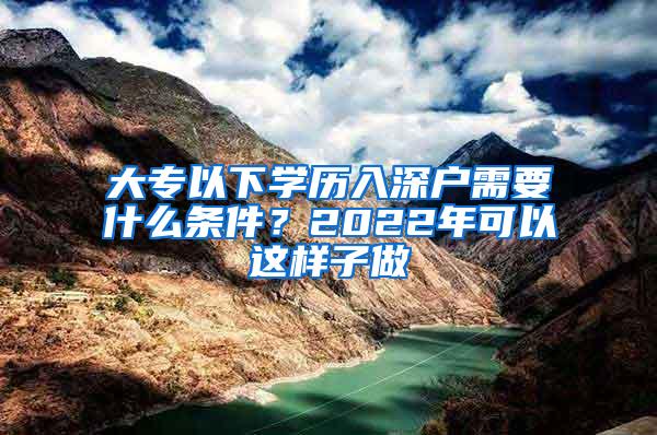 大专以下学历入深户需要什么条件？2022年可以这样子做