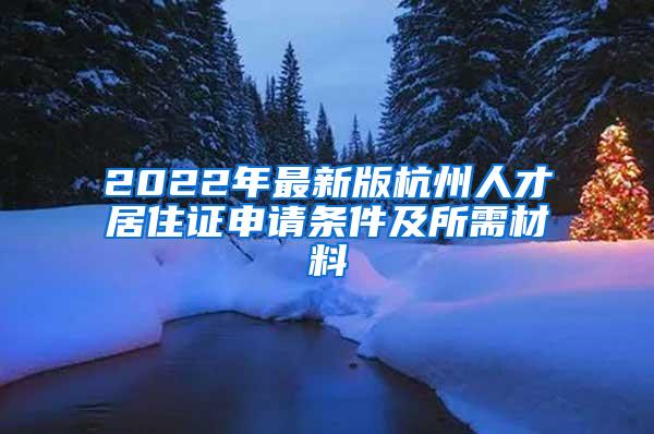 2022年最新版杭州人才居住证申请条件及所需材料