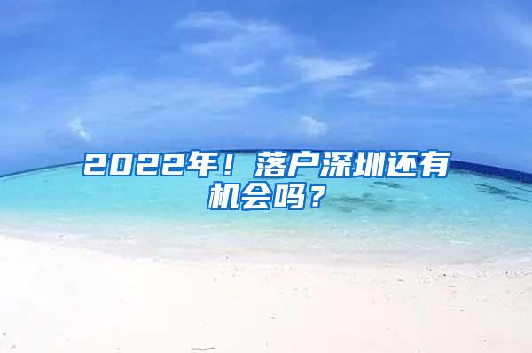 2022年！落户深圳还有机会吗？