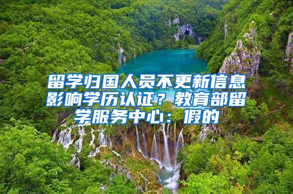 留学归国人员不更新信息影响学历认证？教育部留学服务中心：假的