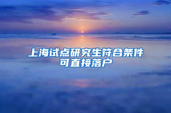 上海试点研究生符合条件可直接落户