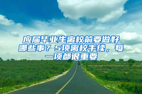 应届毕业生离校前要做好哪些事？5项离校手续，每一项都很重要