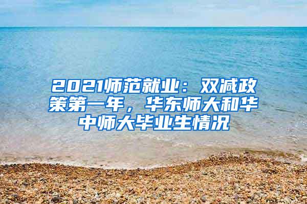 2021师范就业：双减政策第一年，华东师大和华中师大毕业生情况