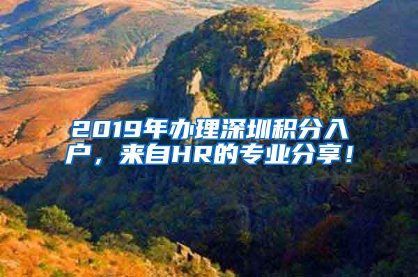 2019年办理深圳积分入户，来自HR的专业分享！