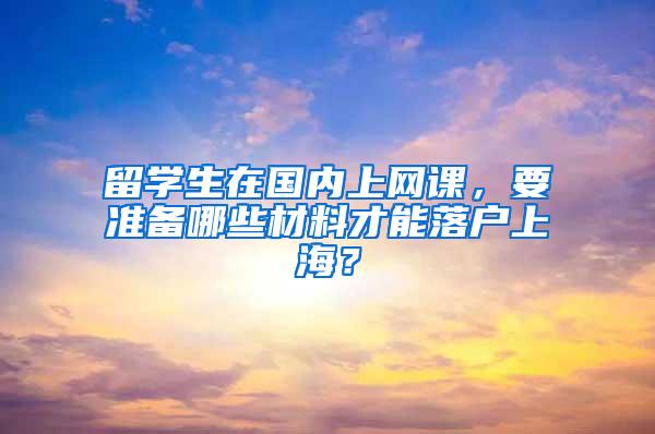 留学生在国内上网课，要准备哪些材料才能落户上海？