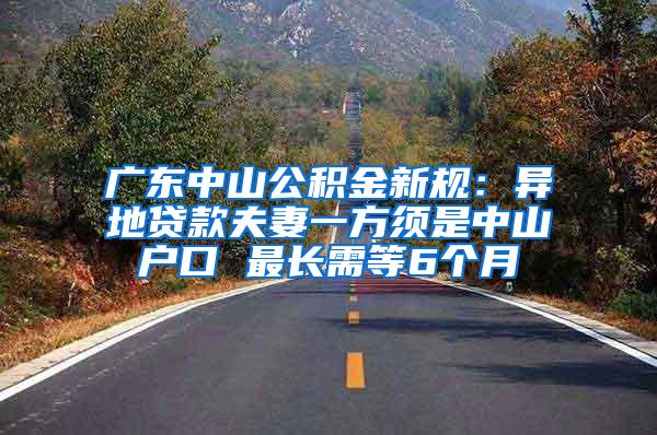 广东中山公积金新规：异地贷款夫妻一方须是中山户口 最长需等6个月