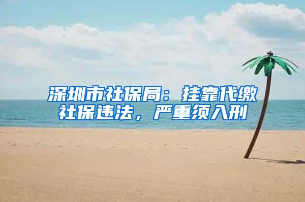 深圳市社保局：挂靠代缴社保违法，严重须入刑