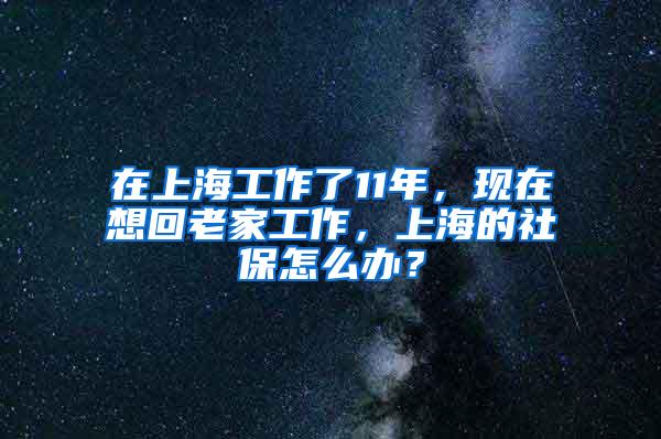 在上海工作了11年，现在想回老家工作，上海的社保怎么办？