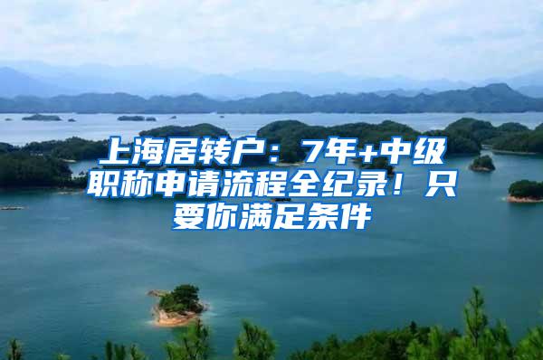 上海居转户：7年+中级职称申请流程全纪录！只要你满足条件