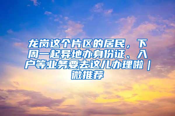 龙岗这个片区的居民，下周一起异地办身份证、入户等业务要去这儿办理啦｜微推荐