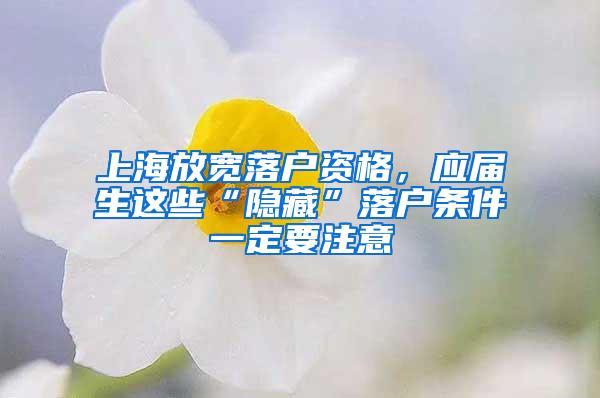 上海放宽落户资格，应届生这些“隐藏”落户条件一定要注意