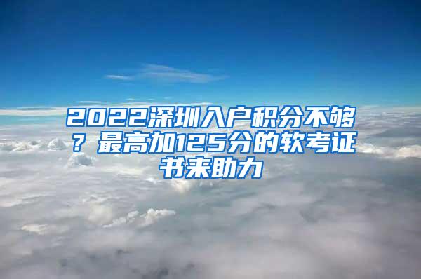 2022深圳入户积分不够？最高加125分的软考证书来助力