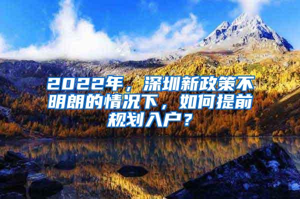 2022年，深圳新政策不明朗的情况下，如何提前规划入户？