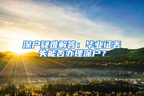 深户疑难解答：毕业证丢失能否办理深户？