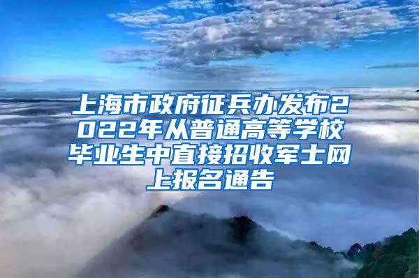 上海市政府征兵办发布2022年从普通高等学校毕业生中直接招收军士网上报名通告