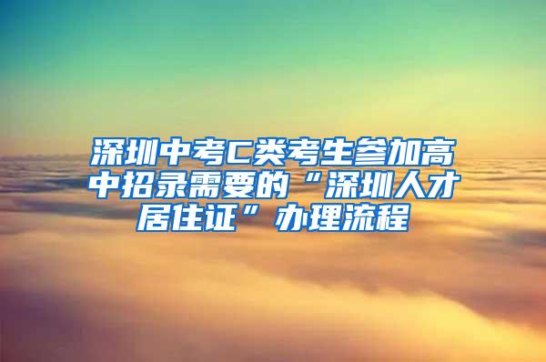 深圳中考C类考生参加高中招录需要的“深圳人才居住证”办理流程