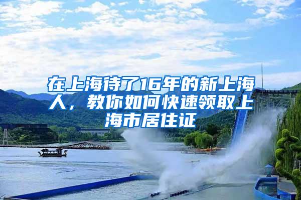 在上海待了16年的新上海人，教你如何快速领取上海市居住证