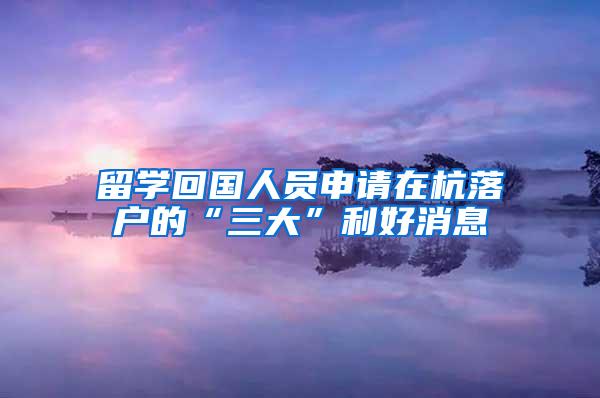 留学回国人员申请在杭落户的“三大”利好消息