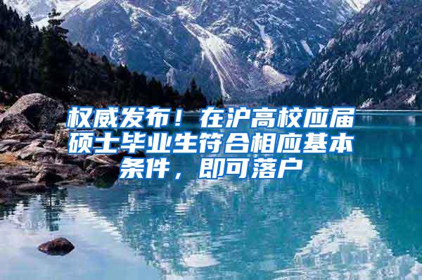 权威发布！在沪高校应届硕士毕业生符合相应基本条件，即可落户