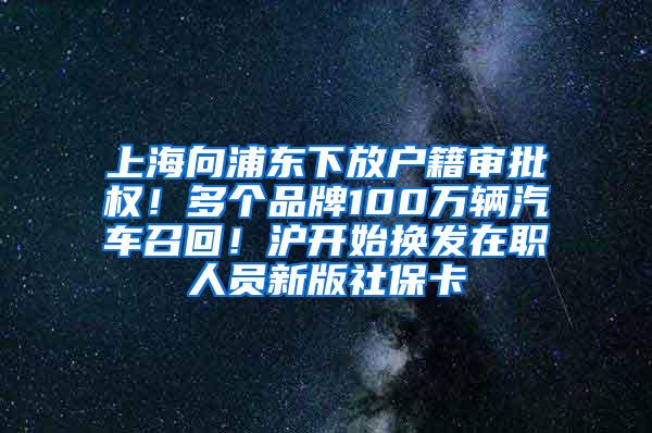 上海向浦东下放户籍审批权！多个品牌100万辆汽车召回！沪开始换发在职人员新版社保卡