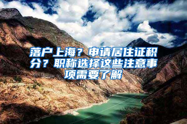 落户上海？申请居住证积分？职称选择这些注意事项需要了解