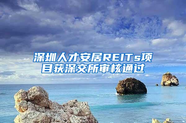 深圳人才安居REITs项目获深交所审核通过