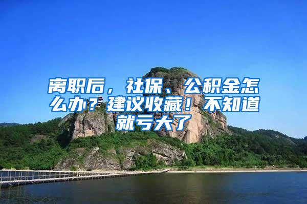 离职后，社保、公积金怎么办？建议收藏！不知道就亏大了