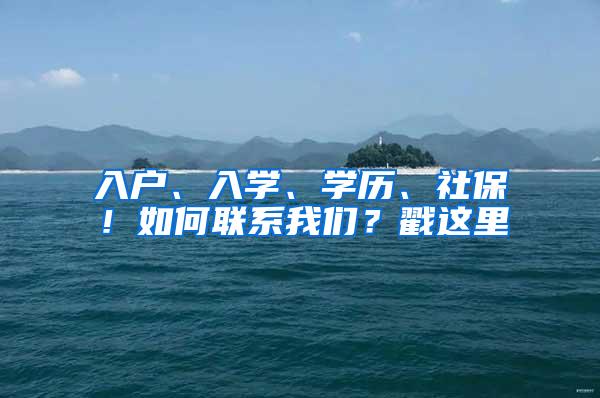 入户、入学、学历、社保！如何联系我们？戳这里