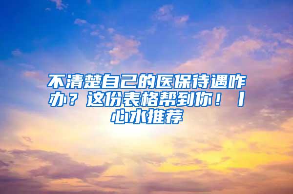 不清楚自己的医保待遇咋办？这份表格帮到你！丨心水推荐