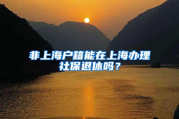 非上海户籍能在上海办理社保退休吗？