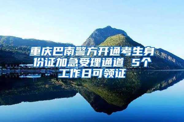 重庆巴南警方开通考生身份证加急受理通道 5个工作日可领证