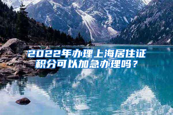 2022年办理上海居住证积分可以加急办理吗？