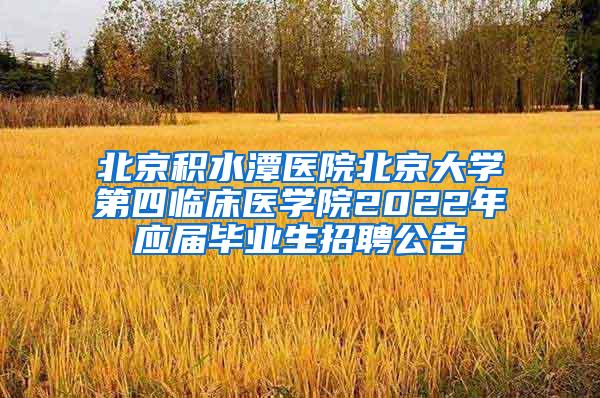 北京积水潭医院北京大学第四临床医学院2022年应届毕业生招聘公告