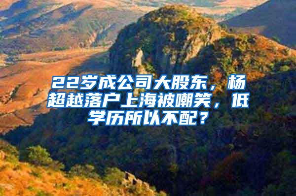 22岁成公司大股东，杨超越落户上海被嘲笑，低学历所以不配？