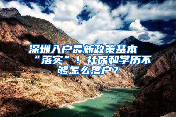 深圳入户最新政策基本“落实”！社保和学历不够怎么落户？