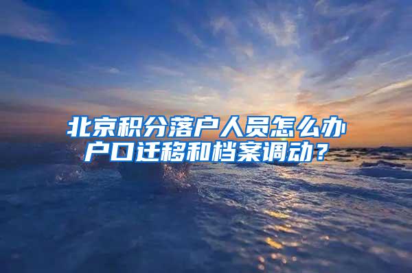 北京积分落户人员怎么办户口迁移和档案调动？