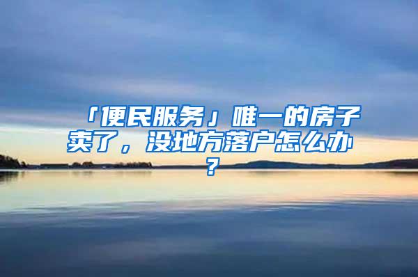 「便民服务」唯一的房子卖了，没地方落户怎么办？