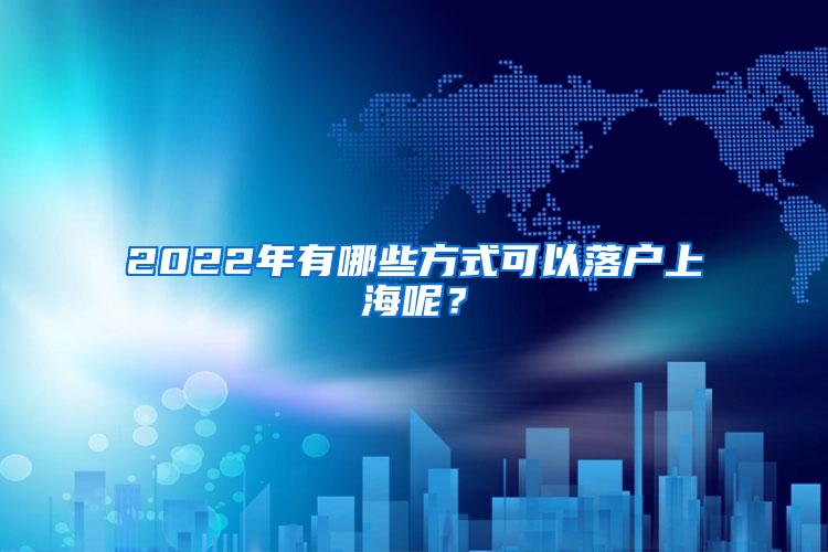 2022年有哪些方式可以落户上海呢？