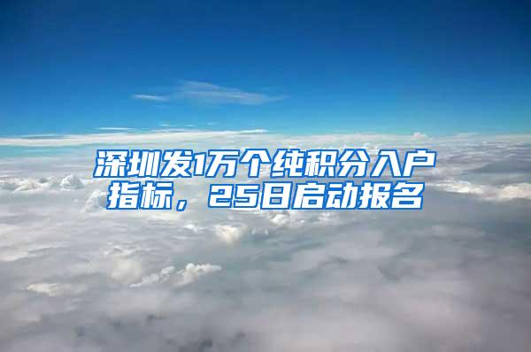 深圳发1万个纯积分入户指标，25日启动报名