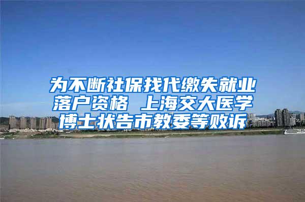 为不断社保找代缴失就业落户资格 上海交大医学博士状告市教委等败诉