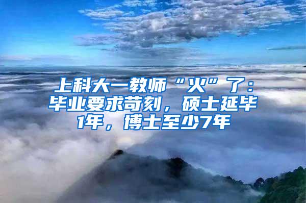 上科大一教师“火”了：毕业要求苛刻，硕士延毕1年，博士至少7年